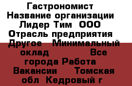 Гастрономист › Название организации ­ Лидер Тим, ООО › Отрасль предприятия ­ Другое › Минимальный оклад ­ 30 000 - Все города Работа » Вакансии   . Томская обл.,Кедровый г.